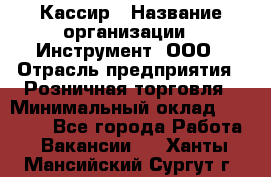 Кассир › Название организации ­ Инструмент, ООО › Отрасль предприятия ­ Розничная торговля › Минимальный оклад ­ 19 000 - Все города Работа » Вакансии   . Ханты-Мансийский,Сургут г.